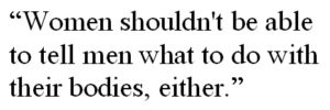 “Women shouldn't be able to tell men what to do with their bodies, either.”